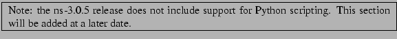 \framebox{
\begin{minipage}{\textwidth}
Note: the ns-3.0.5 release does not in...
...r Python scripting. This section will be added at a later date.
\end{minipage}}