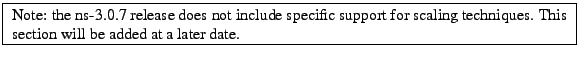 \framebox{
\begin{minipage}{\textwidth}
Note: the ns-3.0.7 release does not in...
...scaling techniques. This section will be added at a later date.
\end{minipage}}