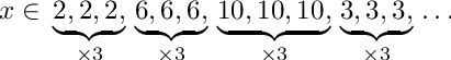 \[
      x \in \\
      \underbrace{  2, 2,  2, }_{\times 3} \\
      \underbrace{ 6,  6,  6, }_{\times 3} \\
      \underbrace{10, 10, 10, }_{\times 3} \\
      \underbrace{ 3,  3,  3, }_{\times 3} \\
      \dots
   \]