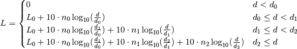 \displaystyle L =
\begin{cases}
0 & d < d_0 \\
L_0 + 10 \cdot n_0 \log_{10}(\frac{d}{d_0}) & d_0 \leq d < d_1 \\
L_0 + 10 \cdot n_0 \log_{10}(\frac{d_1}{d_0}) + 10 \cdot n_1 \log_{10}(\frac{d}{d_1}) & d_1 \leq d < d_2 \\
L_0 + 10 \cdot n_0 \log_{10}(\frac{d_1}{d_0}) + 10 \cdot n_1 \log_{10}(\frac{d_2}{d_1}) + 10 \cdot n_2 \log_{10}(\frac{d}{d_2})& d_2 \leq d
\end{cases}