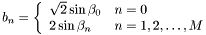\[ b_n=\left \{ \begin{array}{ll} \sqrt{2}\sin\beta_0 & n=0 \\ 2\sin\beta_n & n=1,2,\ldots,M \end{array} \right .\]