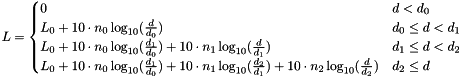 \[\displaystyle L = \begin{cases} 0 & d < d_0 \\ L_0 + 10 \cdot n_0 \log_{10}(\frac{d}{d_0}) & d_0 \leq d < d_1 \\ L_0 + 10 \cdot n_0 \log_{10}(\frac{d_1}{d_0}) + 10 \cdot n_1 \log_{10}(\frac{d}{d_1}) & d_1 \leq d < d_2 \\ L_0 + 10 \cdot n_0 \log_{10}(\frac{d_1}{d_0}) + 10 \cdot n_1 \log_{10}(\frac{d_2}{d_1}) + 10 \cdot n_2 \log_{10}(\frac{d}{d_2})& d_2 \leq d \end{cases}\]