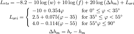 L_{rts} = -8.2 - 10\log {(w)} + 10\log{(f)} + 20\log{(\Delta h_m)} + L_{ori}

L_{ori} = \left\{ \begin{array}{lll} -10 + 0.354\varphi & \mbox{for } 0^{\circ} \le \varphi < 35^{\circ} \\ 2.5 + 0.075(\varphi-35) & \mbox{for } 35^{\circ} \le \varphi < 55^{\circ} \\ 4.0 -0.114(\varphi-55) & \mbox{for } 55^{\circ} \varphi \le 90^{\circ}\end{array}\right.

\Delta h_m = h_r - h_m