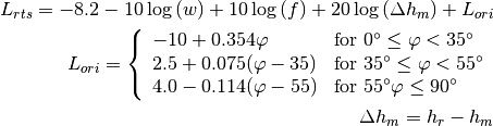 L_{rts} = -8.2 - 10\log {(w)} + 10\log{(f)} + 20\log{(\Delta h_m)} + L_{ori}

L_{ori} = \left\{ \begin{array}{lll} -10 + 0.354\varphi & \mbox{for } 0^{\circ} \le \varphi < 35^{\circ} \\ 2.5 + 0.075(\varphi-35) & \mbox{for } 35^{\circ} \le \varphi < 55^{\circ} \\ 4.0 -0.114(\varphi-55) & \mbox{for } 55^{\circ} \varphi \le 90^{\circ}\end{array}\right.

\Delta h_m = h_r - h_m