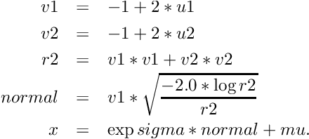 \begin{eqnarray*} v1 & = & -1 + 2 * u1 \\ v2 & = & -1 + 2 * u2 \\ r2 & = & v1 * v1 + v2 * v2 \\ normal & = & v1 * \sqrt{\frac{-2.0 * \log{r2}}{r2}} \\ x & = & \exp{sigma * normal + mu} . \end{eqnarray*}