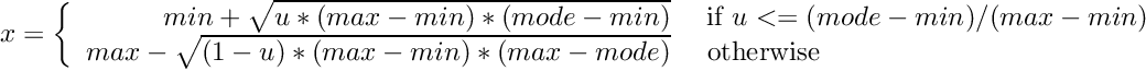 \[ x = \left\{ \begin{array}{rl} min + \sqrt{u * (max - min) * (mode - min)} &\mbox{ if $u <= (mode - min)/(max - min)$} \\ max - \sqrt{ (1 - u) * (max - min) * (max - mode) } &\mbox{ otherwise} \end{array} \right. \]