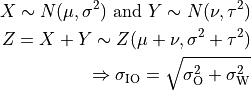 X \sim N(\mu,\sigma^2) \mbox{ and } Y \sim N(\nu,\tau^2)

Z = X + Y \sim Z (\mu + \nu, \sigma^2 + \tau^2)

\Rightarrow \sigma_\mathrm{IO} = \sqrt{\sigma_\mathrm{O}^2 + \sigma_\mathrm{W}^2}