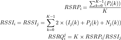RSRP_i = \frac{\sum_{k=0}^{K-1}(P_i(k))}{K}

RSSI_i = RSSI_j = \sum_{k=0}^{K-1} 2 \times ( I_j(k) + P_j(k) + N_j(k) )

RSRQ_i^j = K \times RSRP_i / RSSI_j