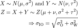 X \sim N(\mu,\sigma^2) \mbox{ and } Y \sim N(\nu,\tau^2)
Z = X + Y \sim Z (\mu + \nu, \sigma^2 + \tau^2)
\Rightarrow \sigma_\mathrm{IO} = \sqrt{\sigma_\mathrm{O}^2 + \sigma_\mathrm{W}^2}