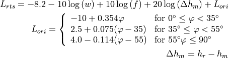 L_{rts} = -8.2 - 10\log {(w)} + 10\log{(f)} + 20\log{(\Delta h_m)} + L_{ori}
L_{ori} = \left\{ \begin{array}{lll} -10 + 0.354\varphi & \mbox{for } 0^{\circ} \le \varphi < 35^{\circ} \\ 2.5 + 0.075(\varphi-35) & \mbox{for } 35^{\circ} \le \varphi < 55^{\circ} \\ 4.0 -0.114(\varphi-55) & \mbox{for } 55^{\circ} \varphi \le 90^{\circ}\end{array}\right.
\Delta h_m = h_r - h_m