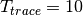 T_{trace} = 10